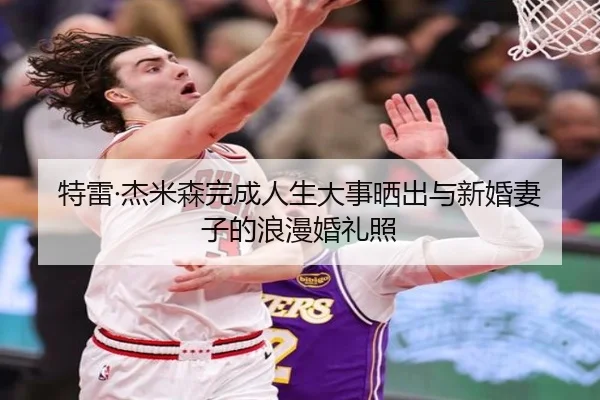 特雷·杰米森完成人生大事晒出与新婚妻子的浪漫婚礼照