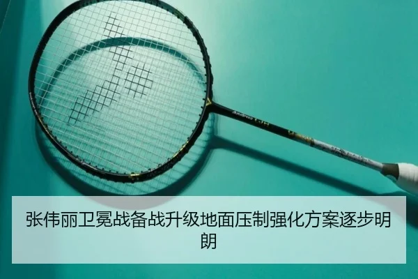 张伟丽卫冕战备战升级地面压制强化方案逐步明朗